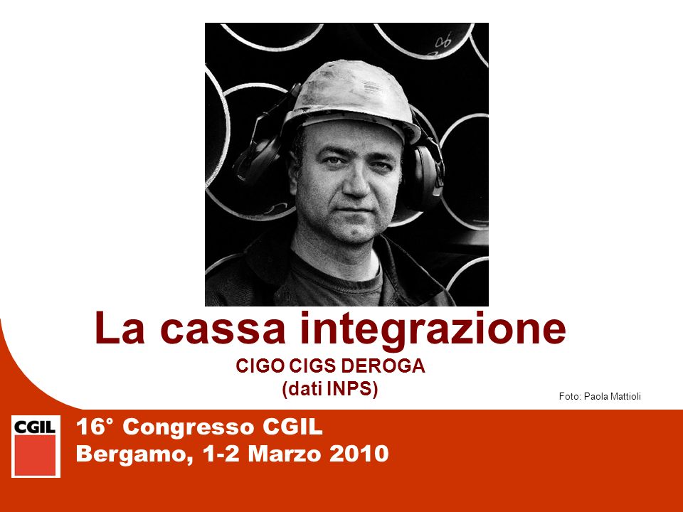 16° Congresso CGIL Bergamo, 1-2 Marzo 2010 La cassa integrazione CIGO CIGS DEROGA (dati INPS) Foto: Paola Mattioli