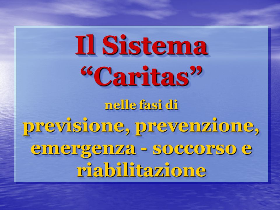 Il Sistema Caritas nelle fasi di previsione, prevenzione, emergenza - soccorso e riabilitazione