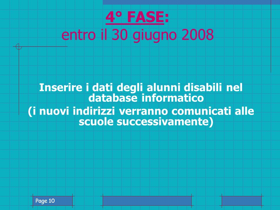 Page 10 4° FASE: entro il 30 giugno 2008 Inserire i dati degli alunni disabili nel database informatico (i nuovi indirizzi verranno comunicati alle scuole successivamente)