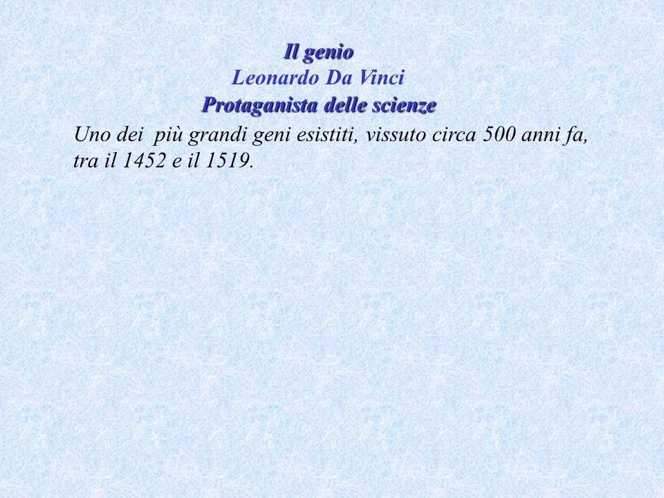 Il genio Leonardo Da Vinci Protaganista delle scienze Uno dei più grandi geni esistiti, vissuto circa 500 anni fa, tra il 1452 e il 1519.