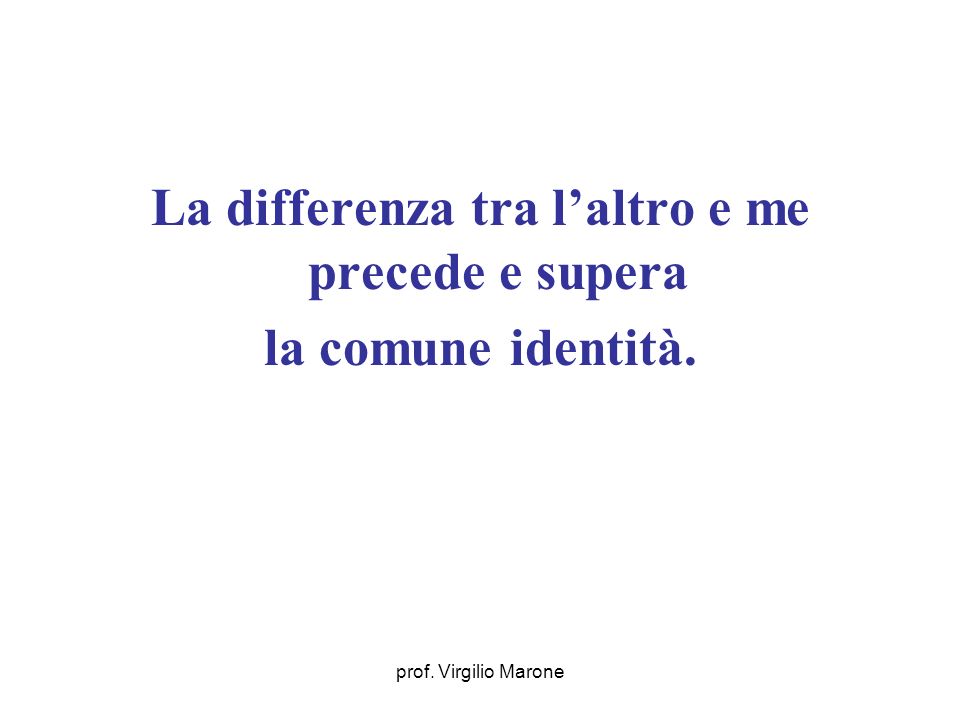 prof. Virgilio Marone La differenza tra laltro e me precede e supera la comune identità.