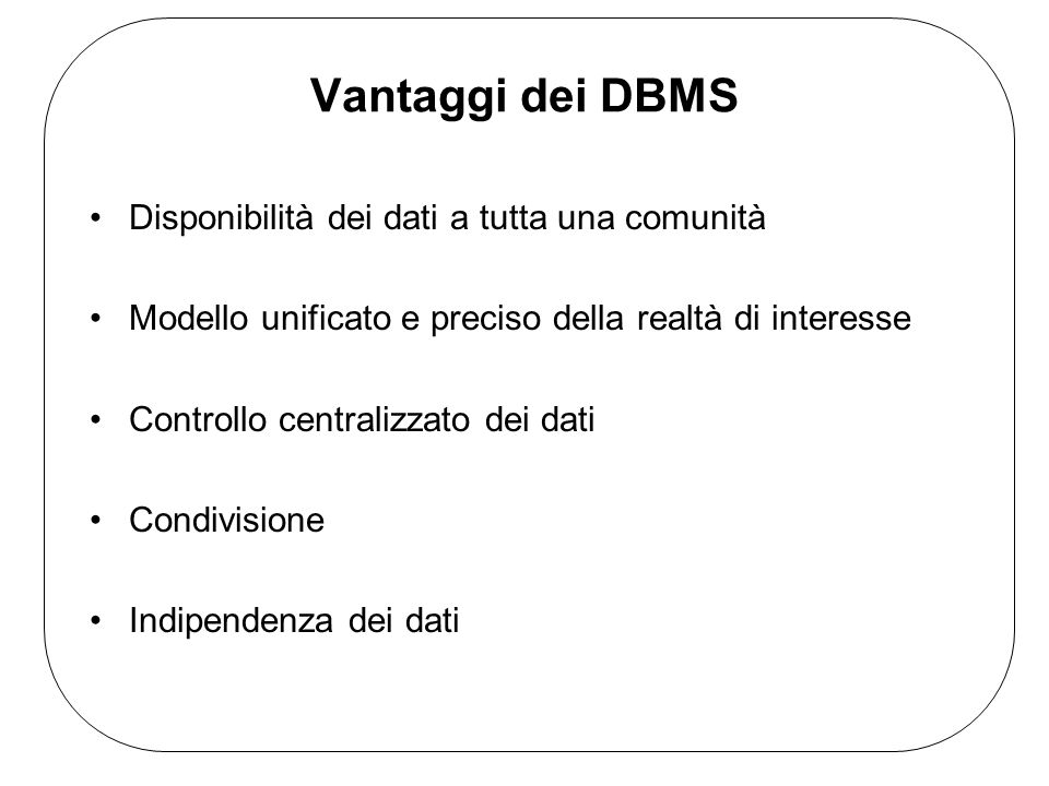 Vantaggi dei DBMS Disponibilità dei dati a tutta una comunità Modello unificato e preciso della realtà di interesse Controllo centralizzato dei dati Condivisione Indipendenza dei dati