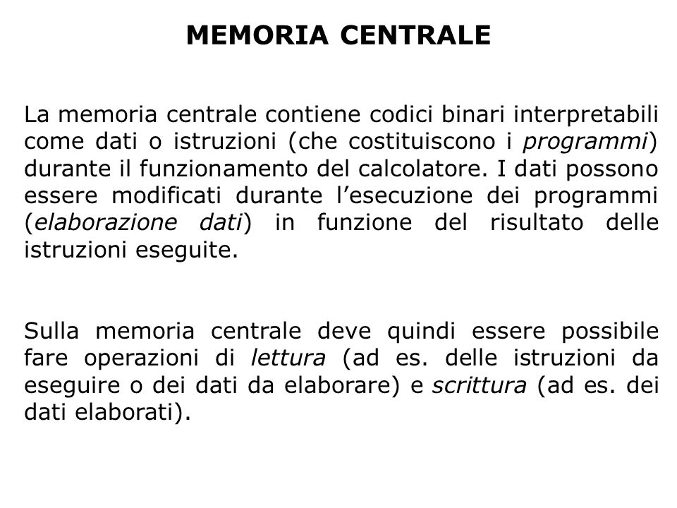 MEMORIA CENTRALE La memoria centrale contiene codici binari interpretabili come dati o istruzioni (che costituiscono i programmi) durante il funzionamento del calcolatore.