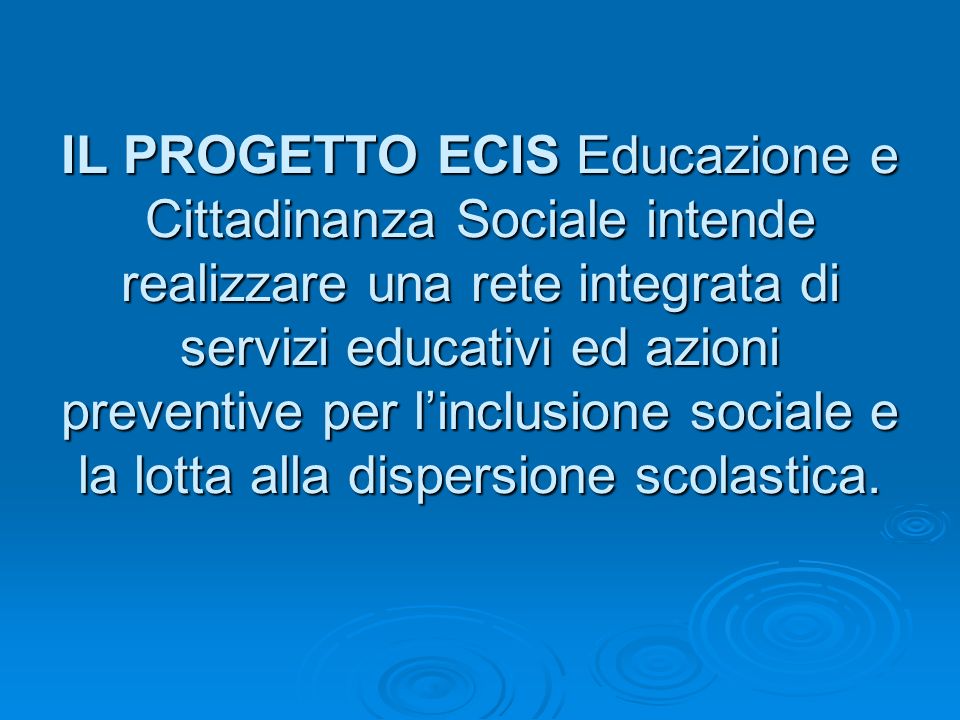 IL PROGETTO ECIS Educazione e Cittadinanza Sociale intende realizzare una rete integrata di servizi educativi ed azioni preventive per linclusione sociale e la lotta alla dispersione scolastica.