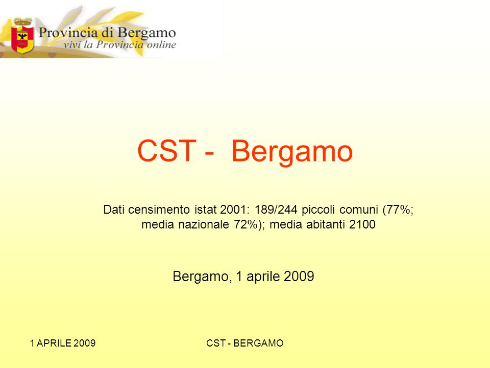 1 APRILE 2009CST - BERGAMO Dati censimento istat 2001: 189/244 piccoli comuni (77%; media nazionale 72%); media abitanti 2100 CST - Bergamo Bergamo, 1 aprile 2009