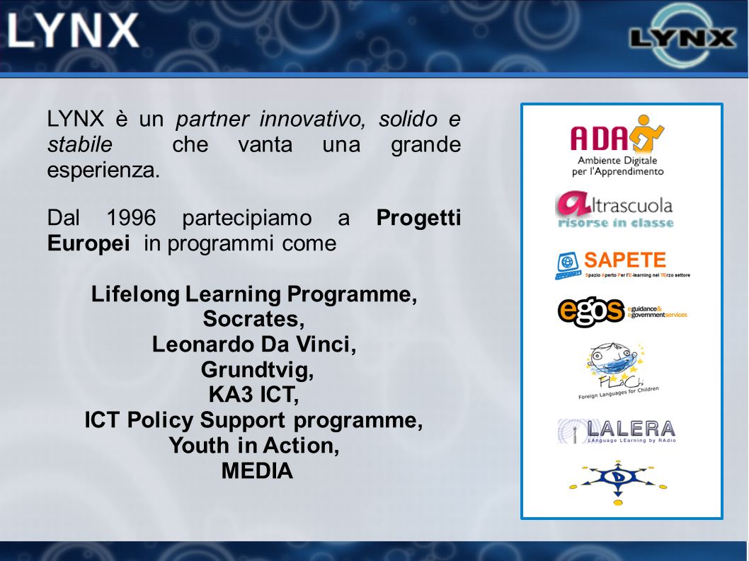 Dal 1996 partecipiamo a Progetti Europei in programmi come Lifelong Learning Programme, Socrates, Leonardo Da Vinci, Grundtvig, KA3 ICT, ICT Policy Support programme, Youth in Action, MEDIA LYNX è un partner innovativo, solido e stabile che vanta una grande esperienza.