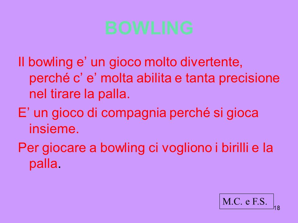 18 BOWLING Il bowling e un gioco molto divertente, perché c e molta abilita e tanta precisione nel tirare la palla.