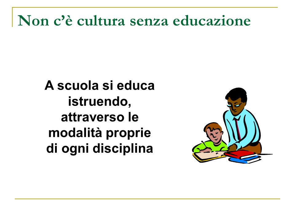 Non cè cultura senza educazione A scuola si educa istruendo, attraverso le modalità proprie di ogni disciplina