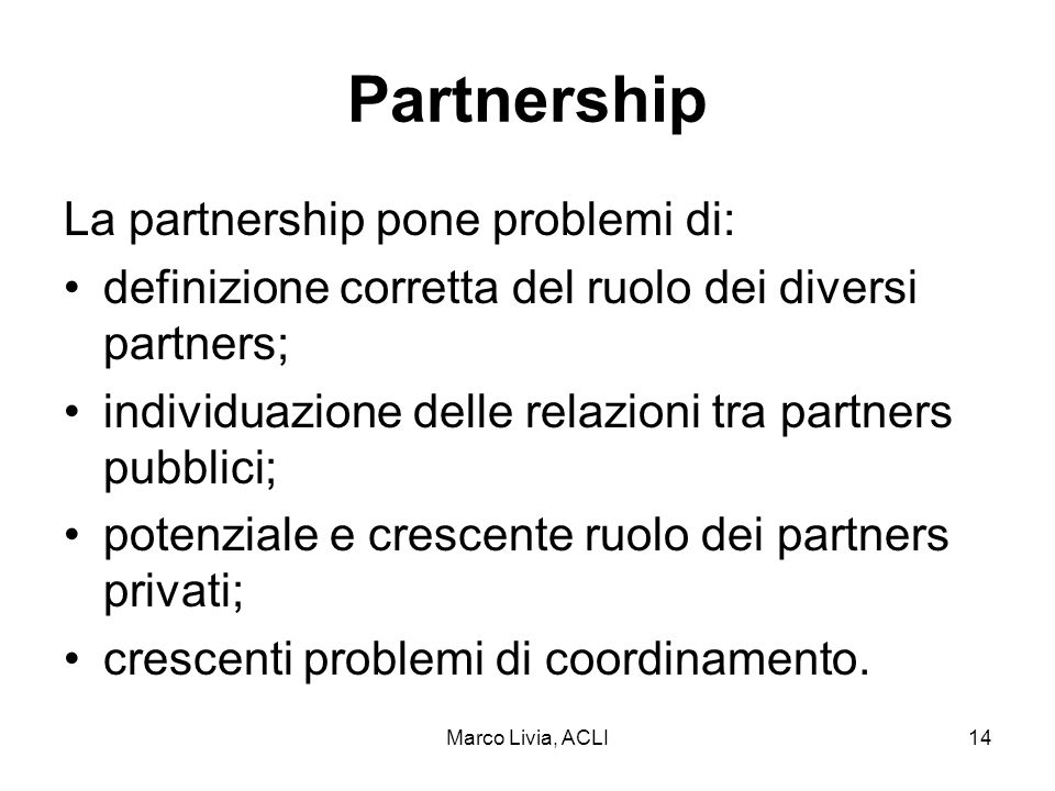 Marco Livia, ACLI14 Partnership La partnership pone problemi di: definizione corretta del ruolo dei diversi partners; individuazione delle relazioni tra partners pubblici; potenziale e crescente ruolo dei partners privati; crescenti problemi di coordinamento.
