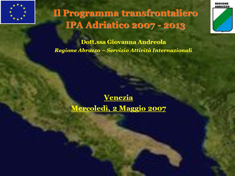 Il Programma transfrontaliero IPA Adriatico Dott.ssa Giovanna Andreola Regione Abruzzo – Servizio Attività Internazionali Venezia Mercoledì, 2 Maggio 2007