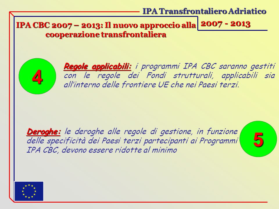 IPA Transfrontaliero Adriatico IPA CBC 2007 – 2013: Il nuovo approccio alla cooperazione transfrontaliera Regole applicabili: Regole applicabili: i programmi IPA CBC saranno gestiti con le regole dei Fondi strutturali, applicabili sia allinterno delle frontiere UE che nei Paesi terzi.