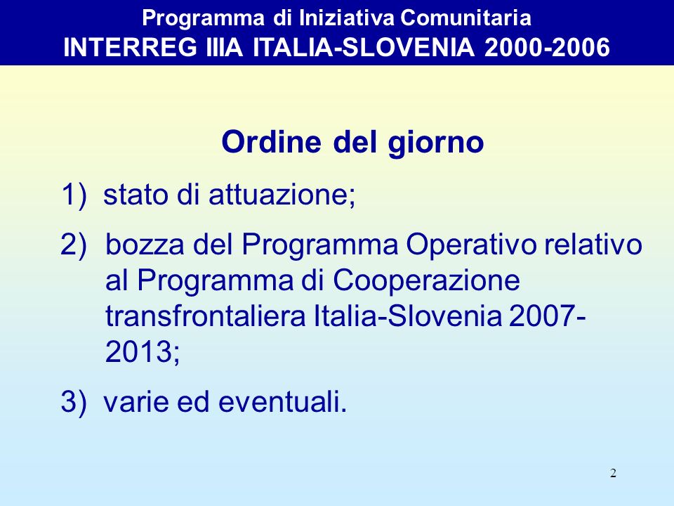 2 Ordine del giorno 1) stato di attuazione; 2)bozza del Programma Operativo relativo al Programma di Cooperazione transfrontaliera Italia-Slovenia ; 3) varie ed eventuali.