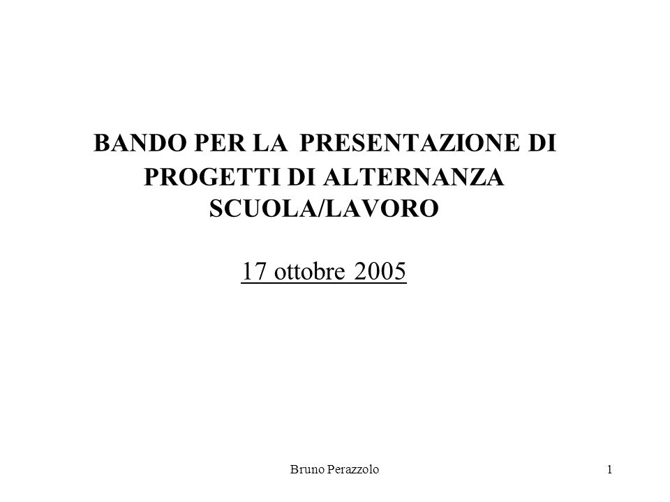 Bruno Perazzolo1 BANDO PER LA PRESENTAZIONE DI PROGETTI DI ALTERNANZA SCUOLA/LAVORO 17 ottobre 2005