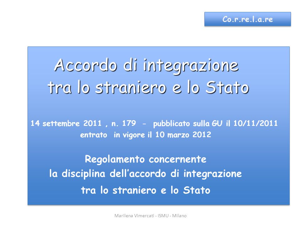 Marilena Vimercati - ISMU - Milano Co.r.re.l.a.re Accordo di integrazione tra lo straniero e lo Stato tra lo straniero e lo Stato DPR 14 settembre 2011, n.