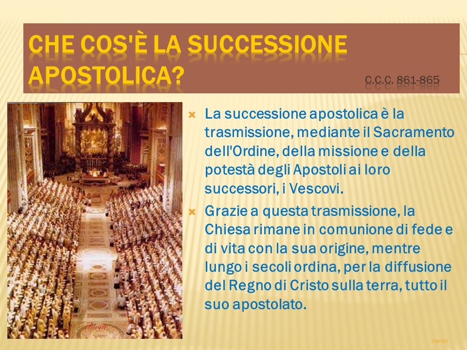 La successione apostolica è la trasmissione, mediante il Sacramento dell Ordine, della missione e della potestà degli Apostoli ai loro successori, i Vescovi.