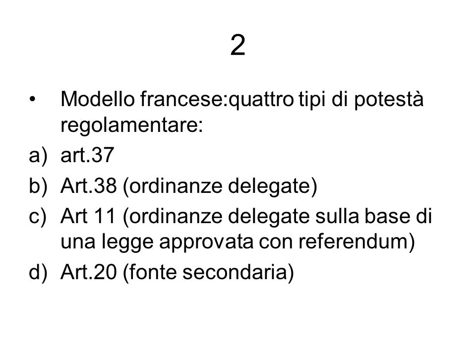 2 Modello francese:quattro tipi di potestà regolamentare: a)art.37 b)Art.38 (ordinanze delegate) c)Art 11 (ordinanze delegate sulla base di una legge approvata con referendum) d)Art.20 (fonte secondaria)