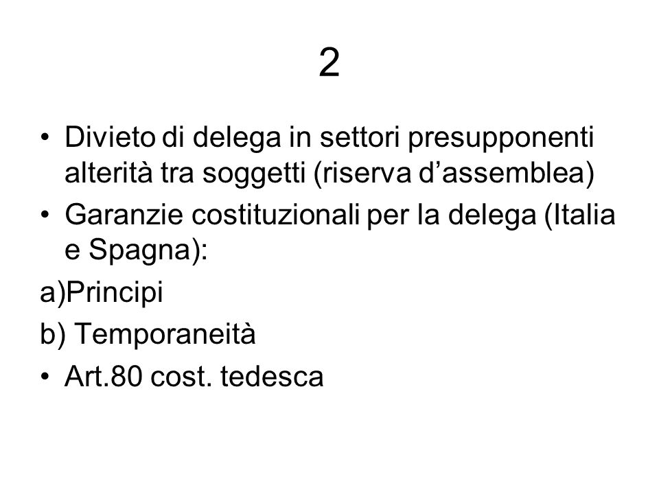 2 Divieto di delega in settori presupponenti alterità tra soggetti (riserva dassemblea) Garanzie costituzionali per la delega (Italia e Spagna): a)Principi b) Temporaneità Art.80 cost.