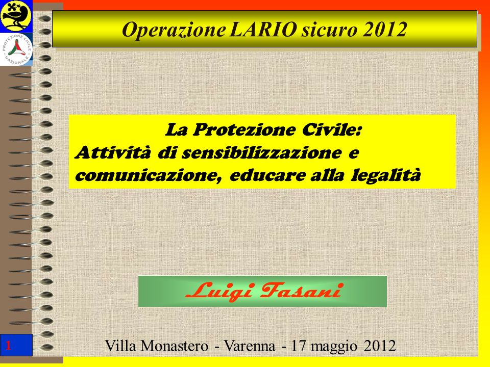 1 Operazione LARIO sicuro 2012 Luigi Fasani Villa Monastero - Varenna - 17 maggio 2012 La Protezione Civile: Attività di sensibilizzazione e comunicazione, educare alla legalità