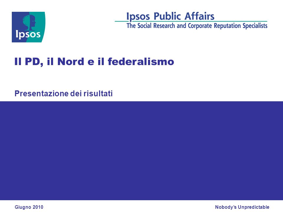 Nobodys Unpredictable Presentazione dei risultati Il PD, il Nord e il federalismo Giugno 2010
