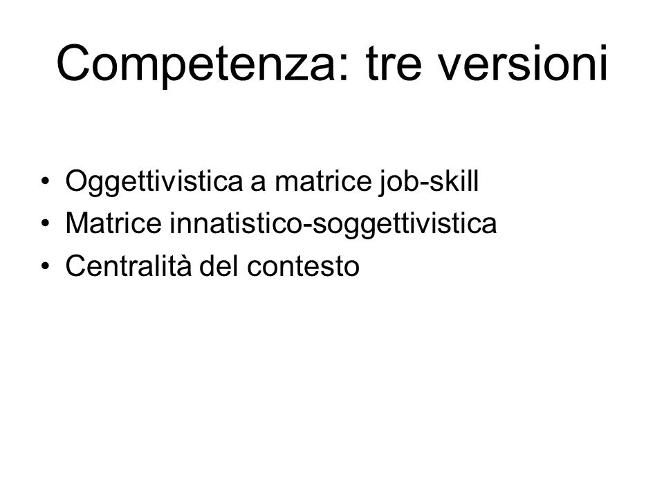 Competenza: tre versioni Oggettivistica a matrice job-skill Matrice innatistico-soggettivistica Centralità del contesto