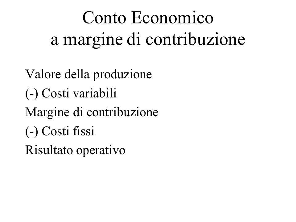 Conto Economico a margine di contribuzione Valore della produzione (-) Costi variabili Margine di contribuzione (-) Costi fissi Risultato operativo