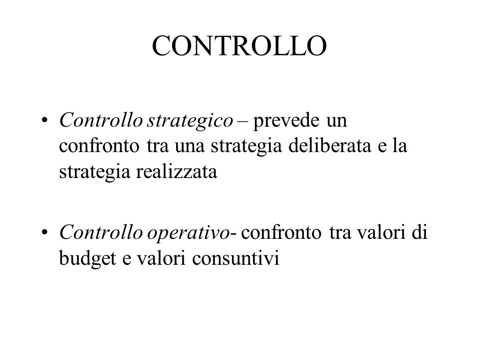 CONTROLLO Controllo strategico – prevede un confronto tra una strategia deliberata e la strategia realizzata Controllo operativo- confronto tra valori di budget e valori consuntivi