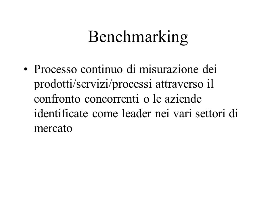 Benchmarking Processo continuo di misurazione dei prodotti/servizi/processi attraverso il confronto concorrenti o le aziende identificate come leader nei vari settori di mercato