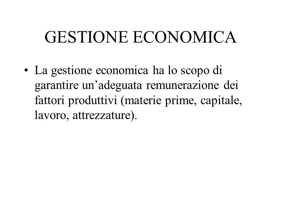 GESTIONE ECONOMICA La gestione economica ha lo scopo di garantire unadeguata remunerazione dei fattori produttivi (materie prime, capitale, lavoro, attrezzature).