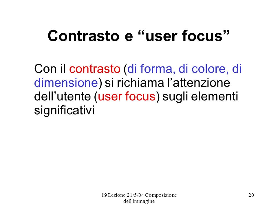 19 Lezione 21/5/04 Composizione dell immagine 20 Contrasto e user focus Con il contrasto (di forma, di colore, di dimensione) si richiama lattenzione dellutente (user focus) sugli elementi significativi