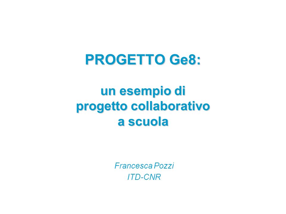 PROGETTO Ge8: un esempio di progetto collaborativo a scuola Francesca Pozzi ITD-CNR
