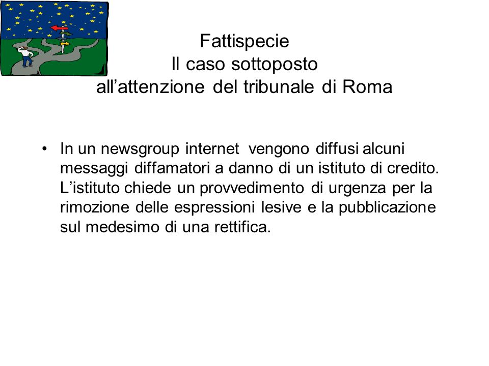 Fattispecie Il caso sottoposto allattenzione del tribunale di Roma In un newsgroup internet vengono diffusi alcuni messaggi diffamatori a danno di un istituto di credito.