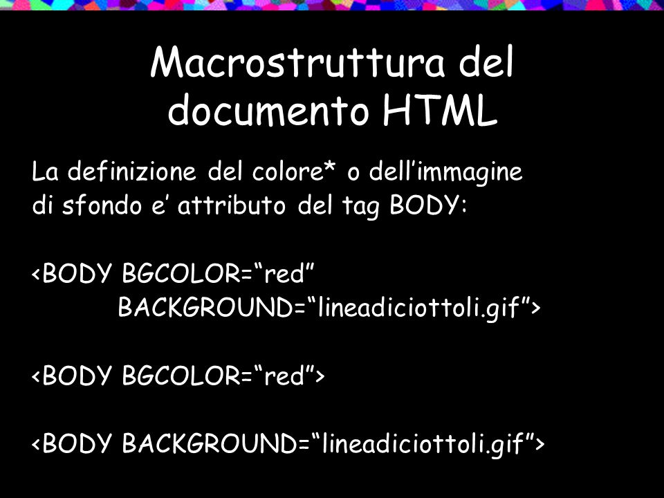 La definizione del colore* o dellimmagine di sfondo e attributo del tag BODY: <BODY BGCOLOR=red BACKGROUND=lineadiciottoli.gif>