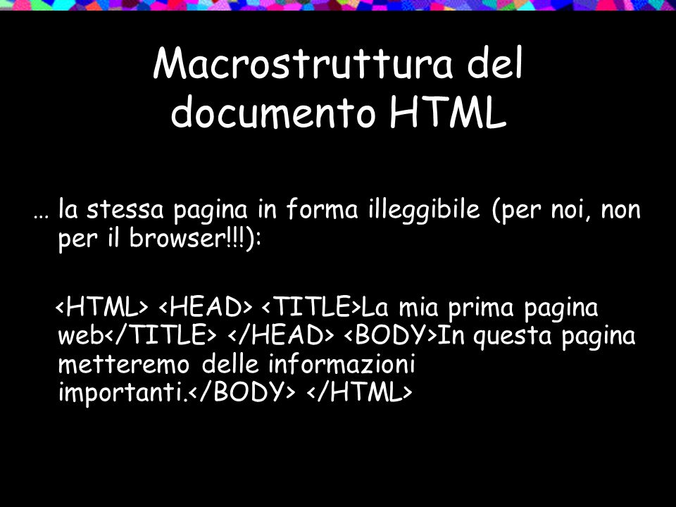 Macrostruttura del documento HTML … la stessa pagina in forma illeggibile (per noi, non per il browser!!!): La mia prima pagina web In questa pagina metteremo delle informazioni importanti.