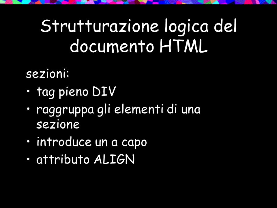 Strutturazione logica del documento HTML sezioni: tag pieno DIV raggruppa gli elementi di una sezione introduce un a capo attributo ALIGN