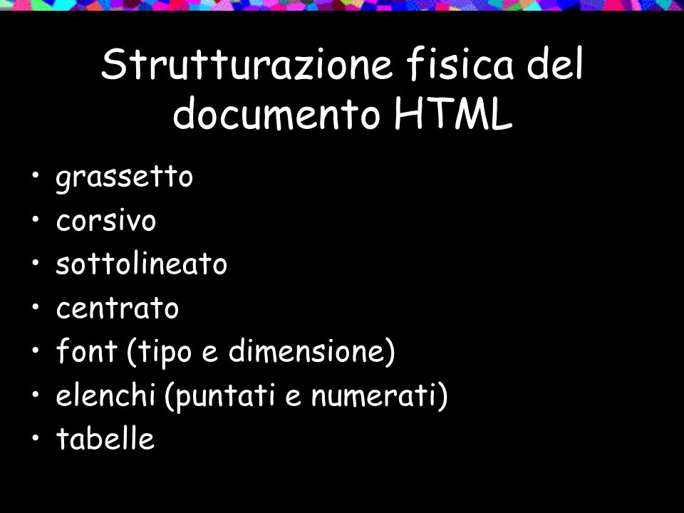 Strutturazione fisica del documento HTML grassetto corsivo sottolineato centrato font (tipo e dimensione) elenchi (puntati e numerati) tabelle