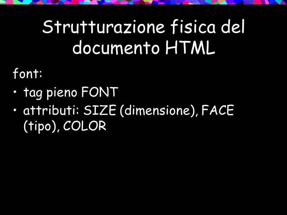 Strutturazione fisica del documento HTML font: tag pieno FONT attributi: SIZE (dimensione), FACE (tipo), COLOR
