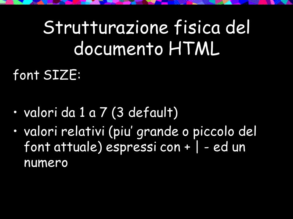 Strutturazione fisica del documento HTML font SIZE: valori da 1 a 7 (3 default) valori relativi (piu grande o piccolo del font attuale) espressi con + | - ed un numero