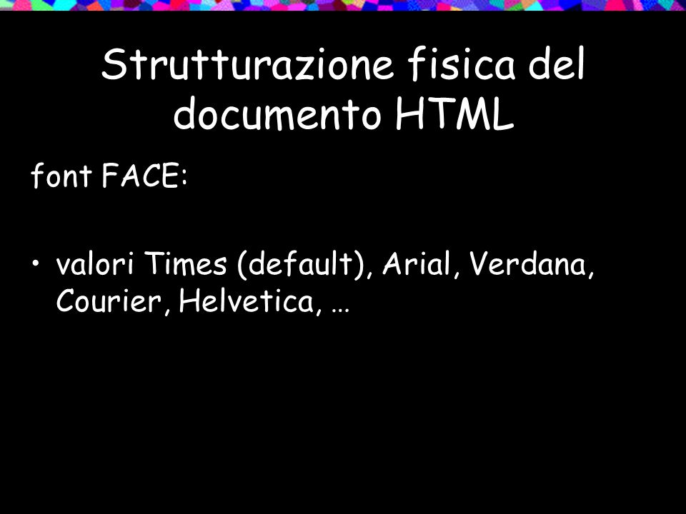 Strutturazione fisica del documento HTML font FACE: valori Times (default), Arial, Verdana, Courier, Helvetica, …