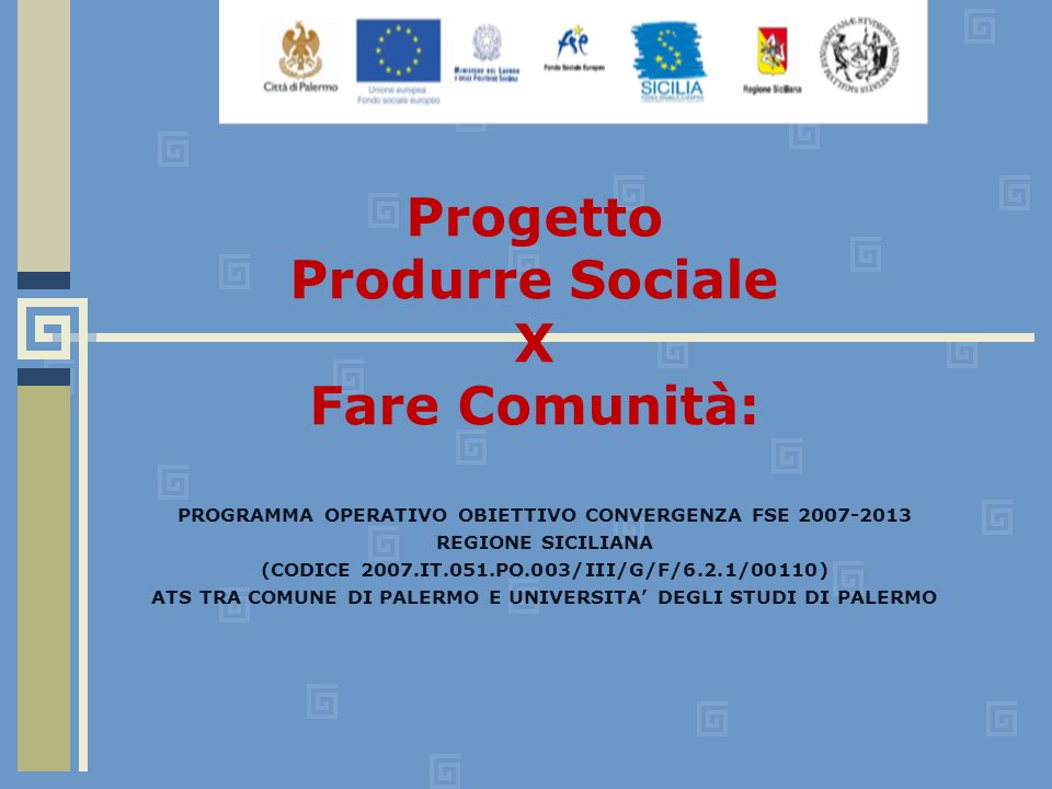 PROGRAMMA OPERATIVO OBIETTIVO CONVERGENZA FSE REGIONE SICILIANA (CODICE 2007.IT.051.PO.003/III/G/F/6.2.1/00110) ATS TRA COMUNE DI PALERMO E UNIVERSITA DEGLI STUDI DI PALERMO Progetto Produrre Sociale X Fare Comunità: