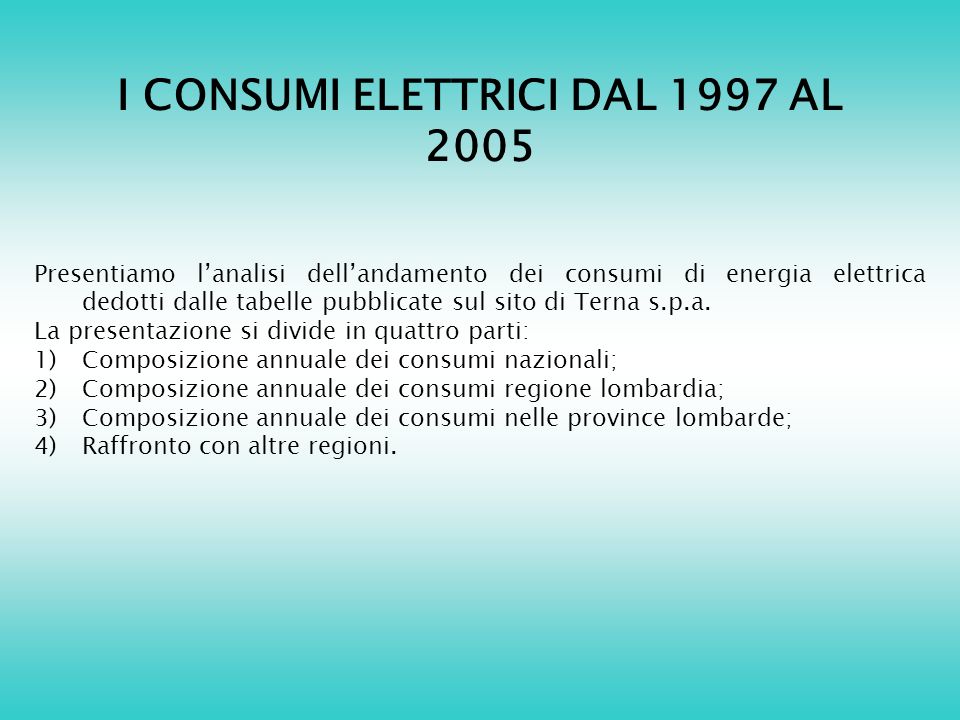 I CONSUMI ELETTRICI DAL 1997 AL 2005 Presentiamo lanalisi dellandamento dei consumi di energia elettrica dedotti dalle tabelle pubblicate sul sito di Terna s.p.a.