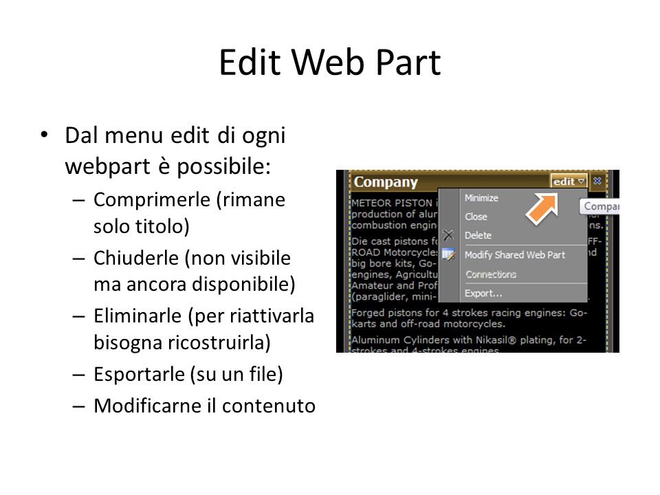 Edit Web Part Dal menu edit di ogni webpart è possibile: – Comprimerle (rimane solo titolo) – Chiuderle (non visibile ma ancora disponibile) – Eliminarle (per riattivarla bisogna ricostruirla) – Esportarle (su un file) – Modificarne il contenuto