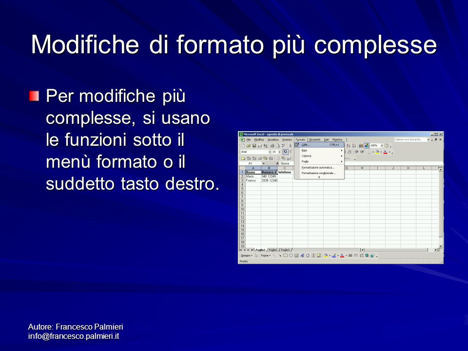 Autore: Francesco Palmieri Modifiche di formato più complesse Per modifiche più complesse, si usano le funzioni sotto il menù formato o il suddetto tasto destro.