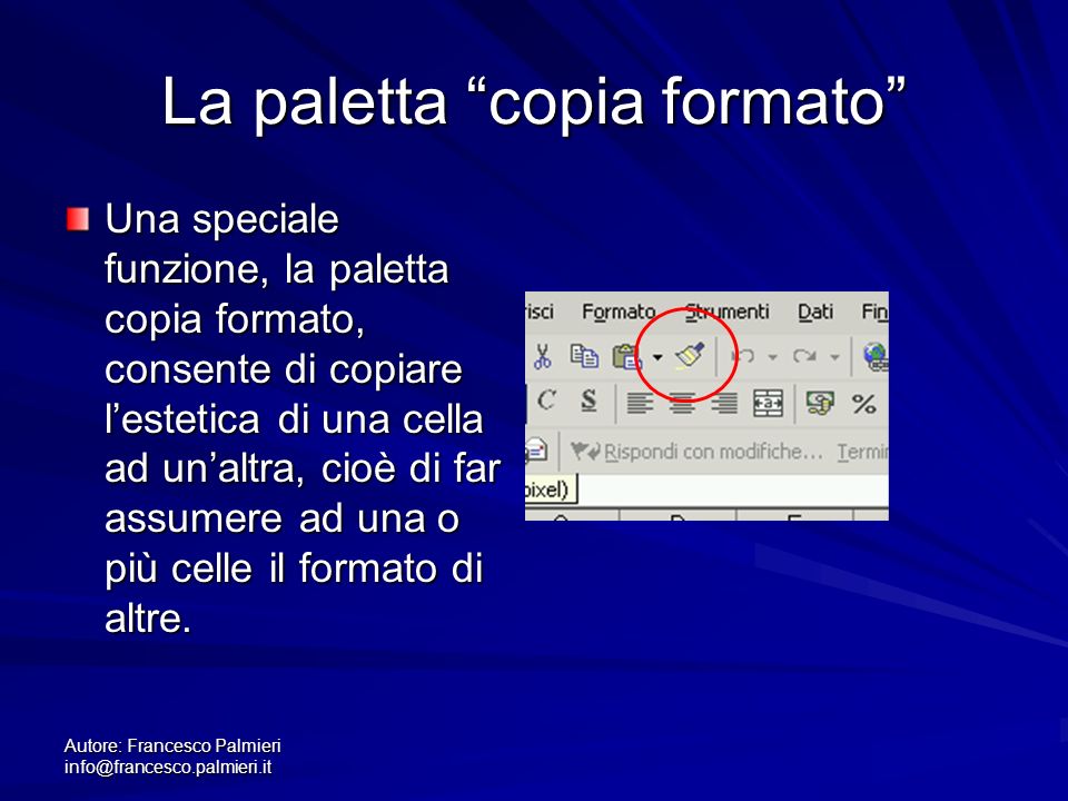 Autore: Francesco Palmieri La paletta copia formato Una speciale funzione, la paletta copia formato, consente di copiare lestetica di una cella ad unaltra, cioè di far assumere ad una o più celle il formato di altre.