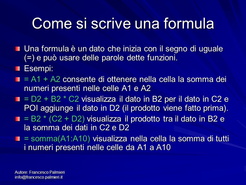 Autore: Francesco Palmieri Come si scrive una formula Una formula è un dato che inizia con il segno di uguale (=) e può usare delle parole dette funzioni.