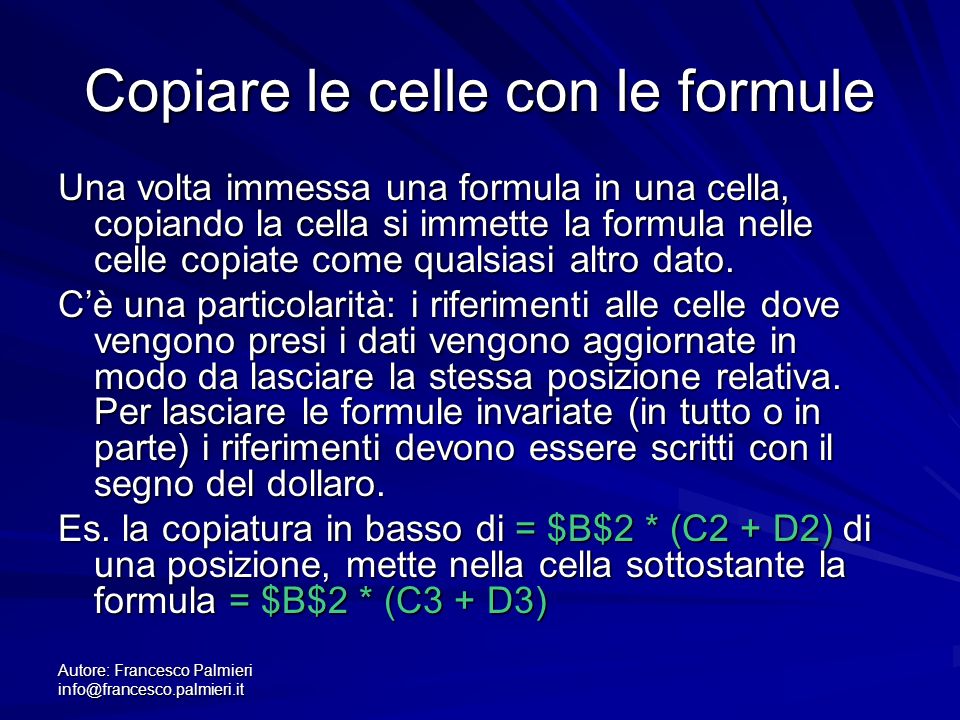 Autore: Francesco Palmieri Copiare le celle con le formule Una volta immessa una formula in una cella, copiando la cella si immette la formula nelle celle copiate come qualsiasi altro dato.