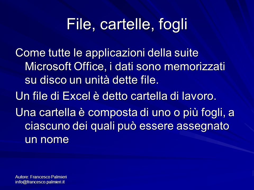 Autore: Francesco Palmieri File, cartelle, fogli Come tutte le applicazioni della suite Microsoft Office, i dati sono memorizzati su disco un unità dette file.