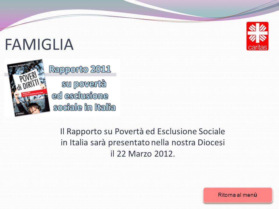 FAMIGLIA Ritorna al menù Ritorna al menù Il Rapporto su Povertà ed Esclusione Sociale in Italia sarà presentato nella nostra Diocesi il 22 Marzo 2012.