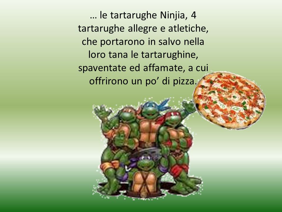 … le tartarughe Ninjia, 4 tartarughe allegre e atletiche, che portarono in salvo nella loro tana le tartarughine, spaventate ed affamate, a cui offrirono un po di pizza.