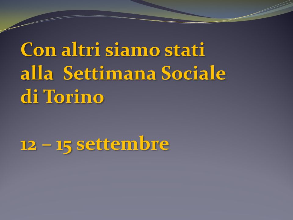 Con altri siamo stati alla Settimana Sociale di Torino 12 – 15 settembre Con altri siamo stati alla Settimana Sociale di Torino 12 – 15 settembre