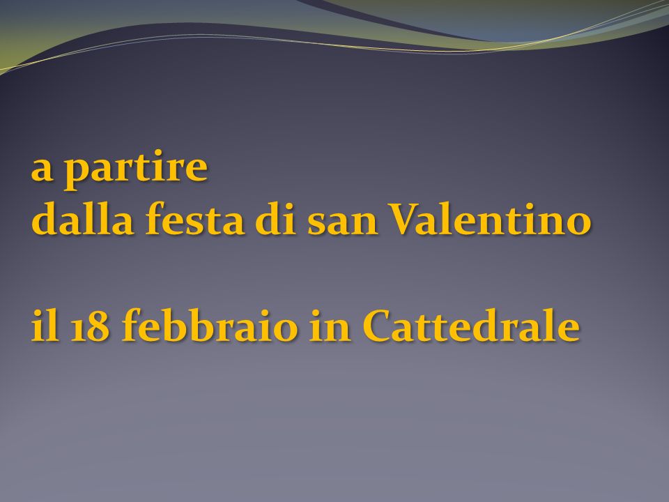 a partire dalla festa di san Valentino il 18 febbraio in Cattedrale a partire dalla festa di san Valentino il 18 febbraio in Cattedrale